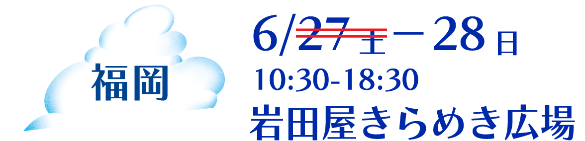福岡 6/27土－28日10:30-18:30岩田屋きらめき広場