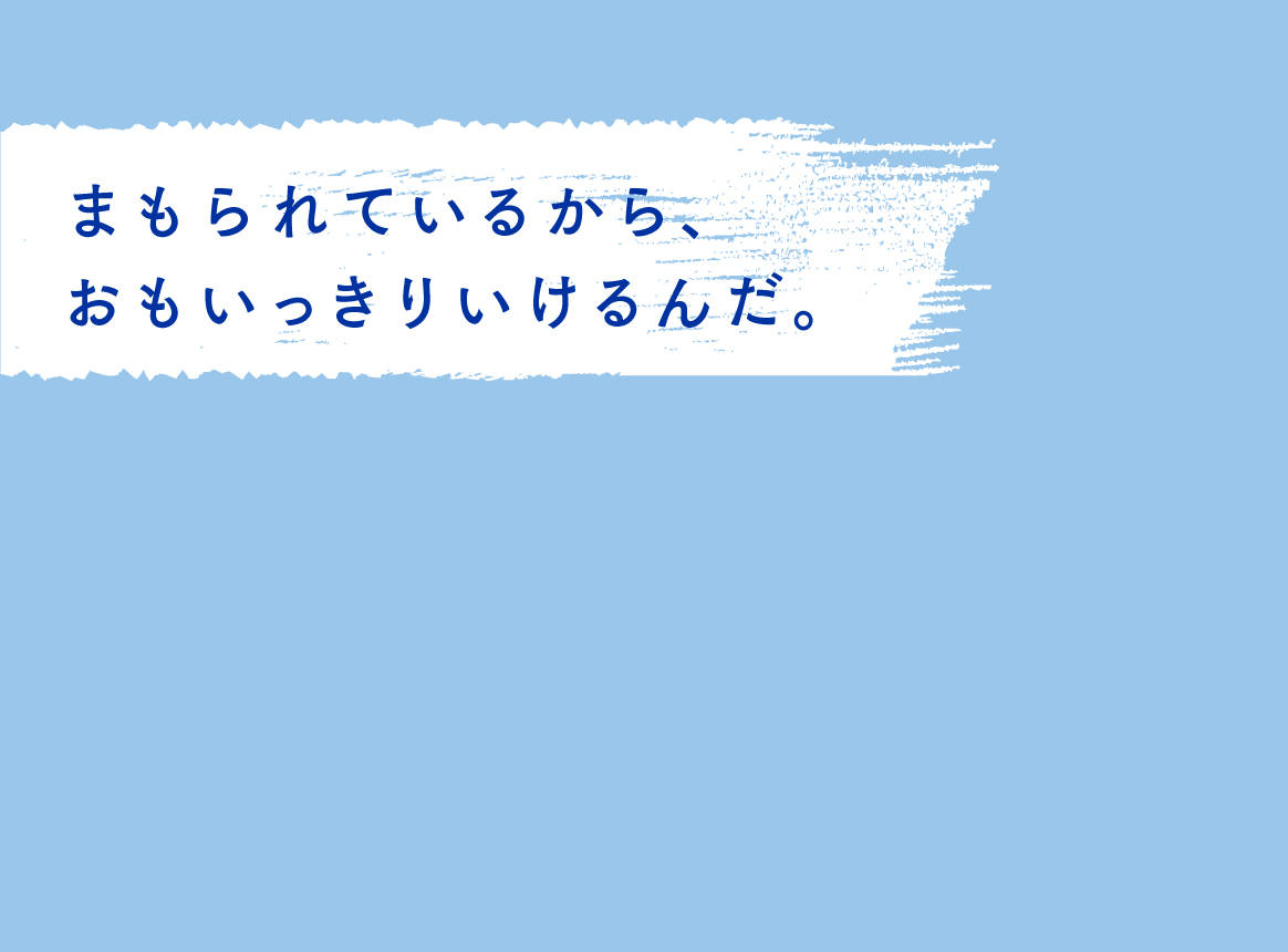 まもられているから、おもいきっていけるんだ。