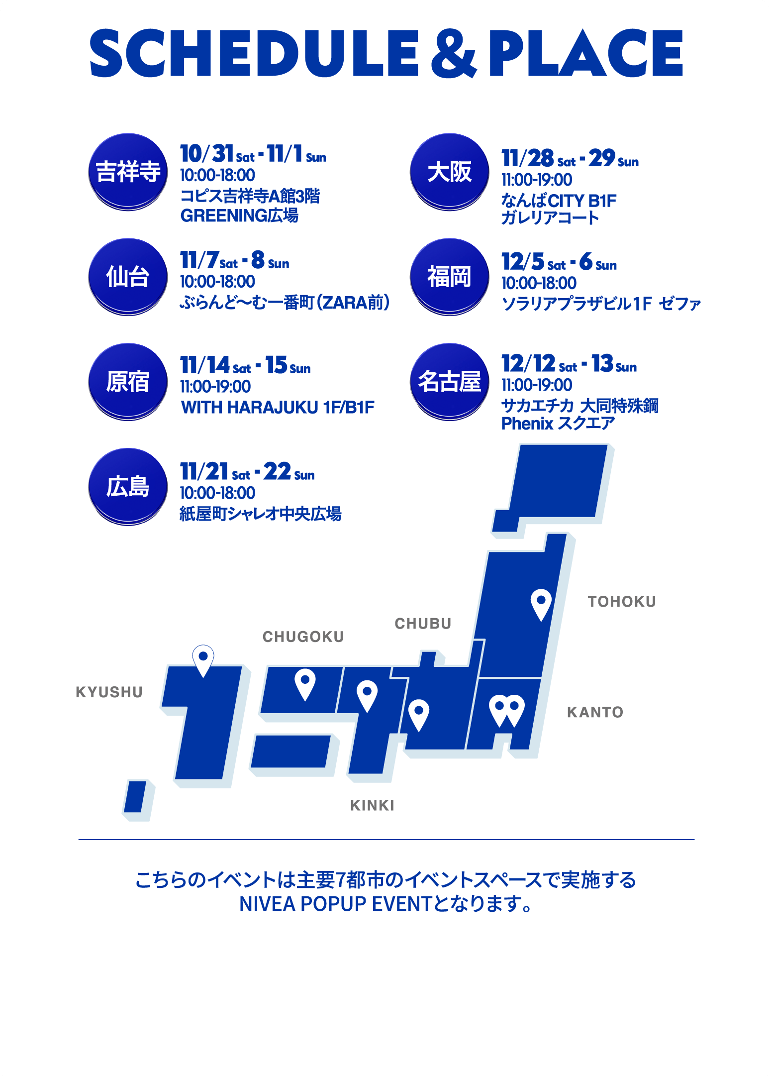 2026年も
ニベアポップアップイベントを全国7会場で実施いたします。
・10/31-11/1　10-18時　吉祥寺
コピス吉祥寺A館3階GREENING広場
・11/7-8　10-18時　仙台
ぶらんど～む一番町(ZARA前)
・11/14-15　11-19時　原宿
WITH HARAJUKU 1F/B1F
・11/21-22　 10-18時　広島
紙屋町シャレオ 中央広場
・11/28-29　11-19時　大阪
なんばCITY ガレリアコート
・12/5-6　10-18時　福岡
ソラリアプラザビル1F ゼファ
・12/12-13　11-19時　名古屋
サカエチカ 大同特殊鋼 Phenix スクエア
