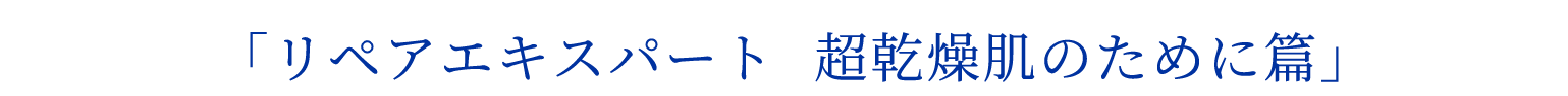 リペアエキスパート 超乾燥肌のために篇