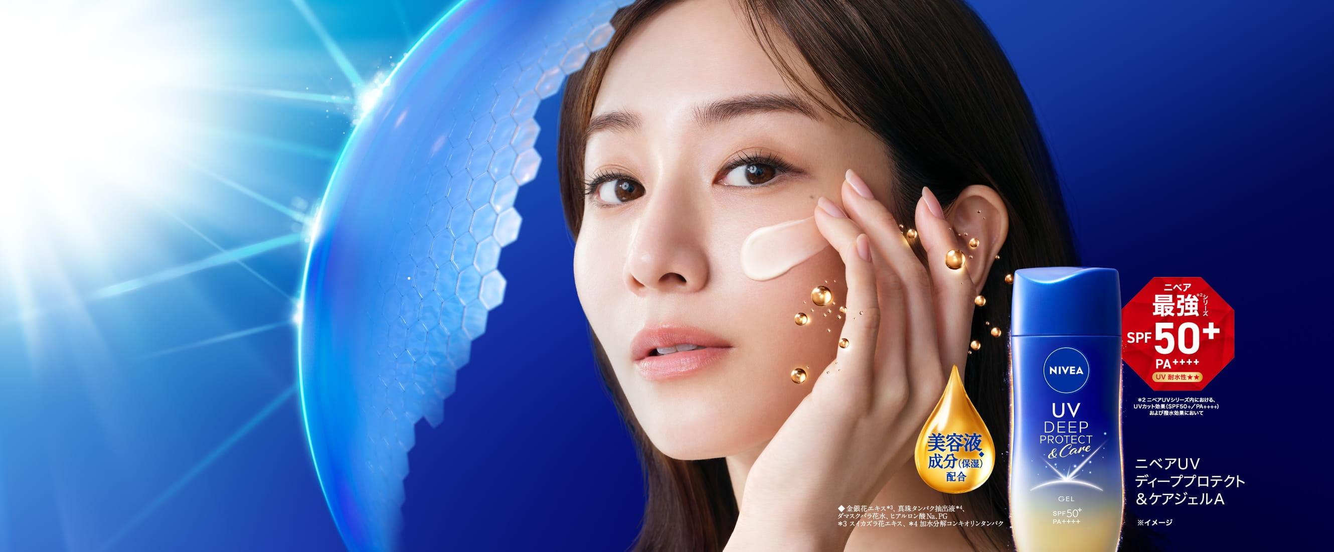 ニベア最強＊2シリーズ　SPF50+ PA++++ UV 耐水性★★​  ​  美容液成分（保湿）◆配合​  ​  ニベアＵＶ ディーププロテクト＆ケアジェルＡ​  ​  ＊2ニベアUVシリーズ内における、UV カット効果（SPF50+／PA++++）および撥水効果において◆金銀花エキス＊3、真珠タンパク抽出液＊4、ダマスクバラ花水、ヒアルロン酸Na、PG ＊3 スイカズラ花エキス、＊4 加水分解コンキオリンタンパク​