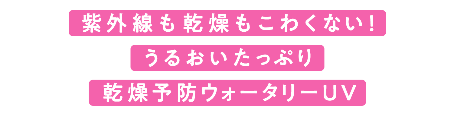 紫外線も乾燥もこわくない！​  うるおいたっぷり​  乾燥予防ウォータリーUV​