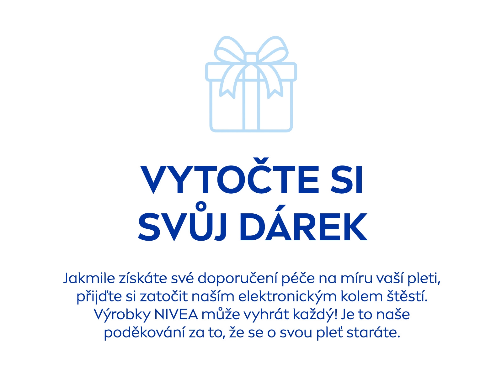 Vytočte si svůj dárek: Jakmile získáte své doporučení péče na míru vaší pleti, přijďte si zatočit naším elektronickým kolem štěstí. Výrobky NIVEA může vyhrát každý! Je to naše poděkování za to, že se o svou pleť staráte.