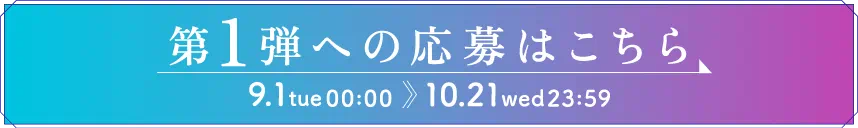 ［ボタン］第1弾への応募はこちら　9.1 tue 00:00 〜 10.21 wed 23:59