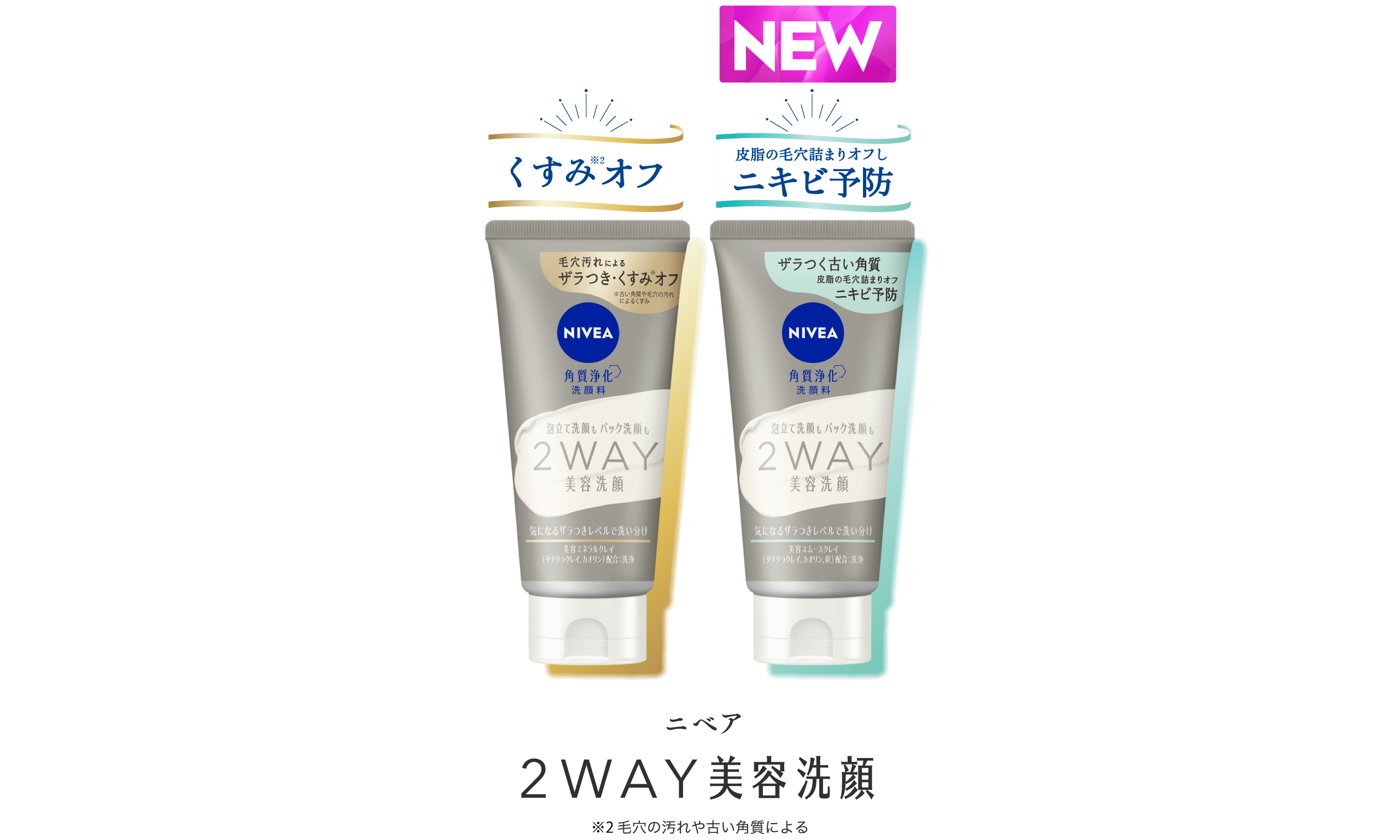 （左の商品）​  キャッチコピー：くすみオフ​  ※2 毛穴の汚れや古い角質による​  商品名：ニベア2WAY 美容洗顔​  ​  ​  （右の商品）​  キャッチコピー：皮脂の毛穴詰まりオフし、ニキビ予防​  商品名：2ニベア2WAY 美容洗顔AC