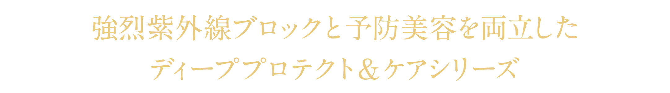 強烈紫外線ブロックと予防美容を両立した​  ディーププロテクト＆ケアシリーズ​