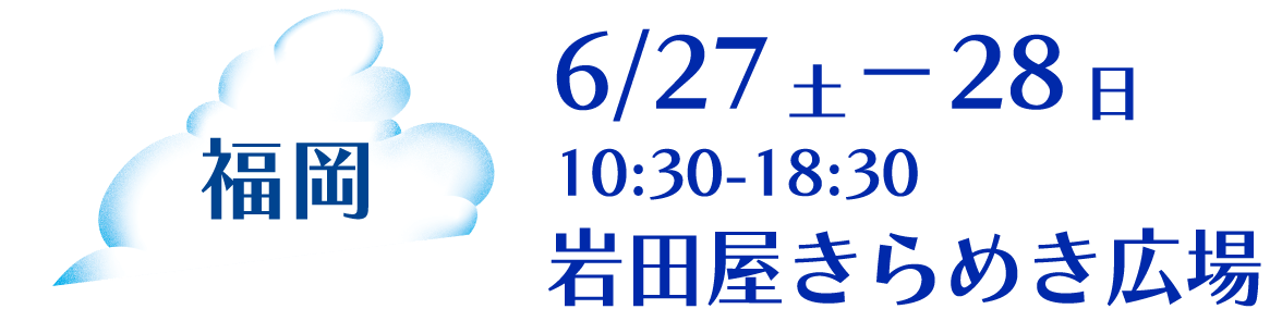 福岡 6/27土－28日10:30-18:30岩田屋きらめき広場