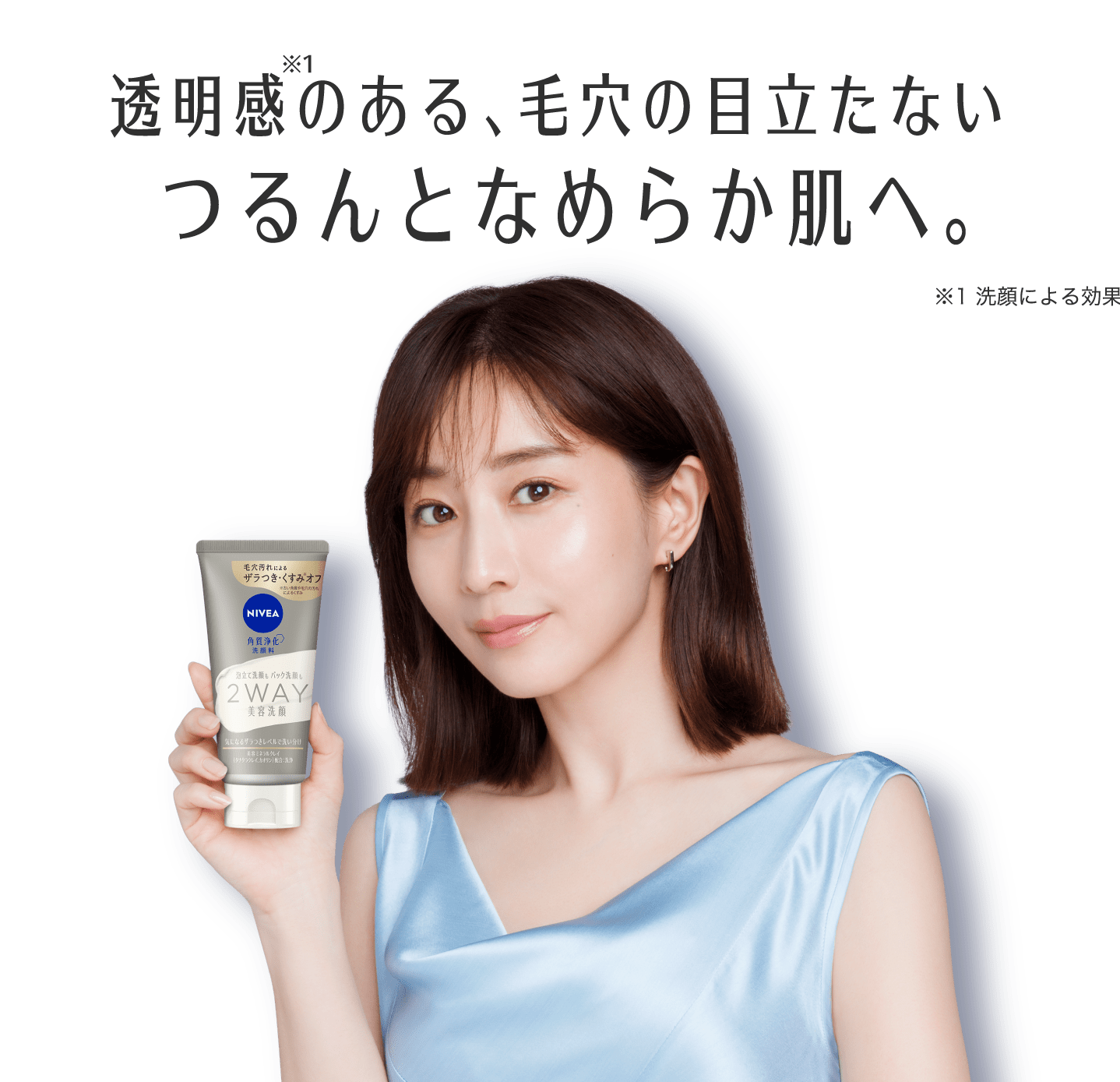 （キャッチコピー） 透明感のある、毛穴の目立たない つるんとなめらか肌へ。※1 ​  （注釈） ※1 洗顔による効果 ​  （画像の説明） 田中みなみさんが商品を手に持っている画像。 ​  （商品に書かれている文字） NIVEA 2WAY 美容洗顔