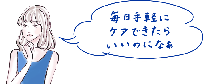 毎日手軽にケアできたらいいのになあ