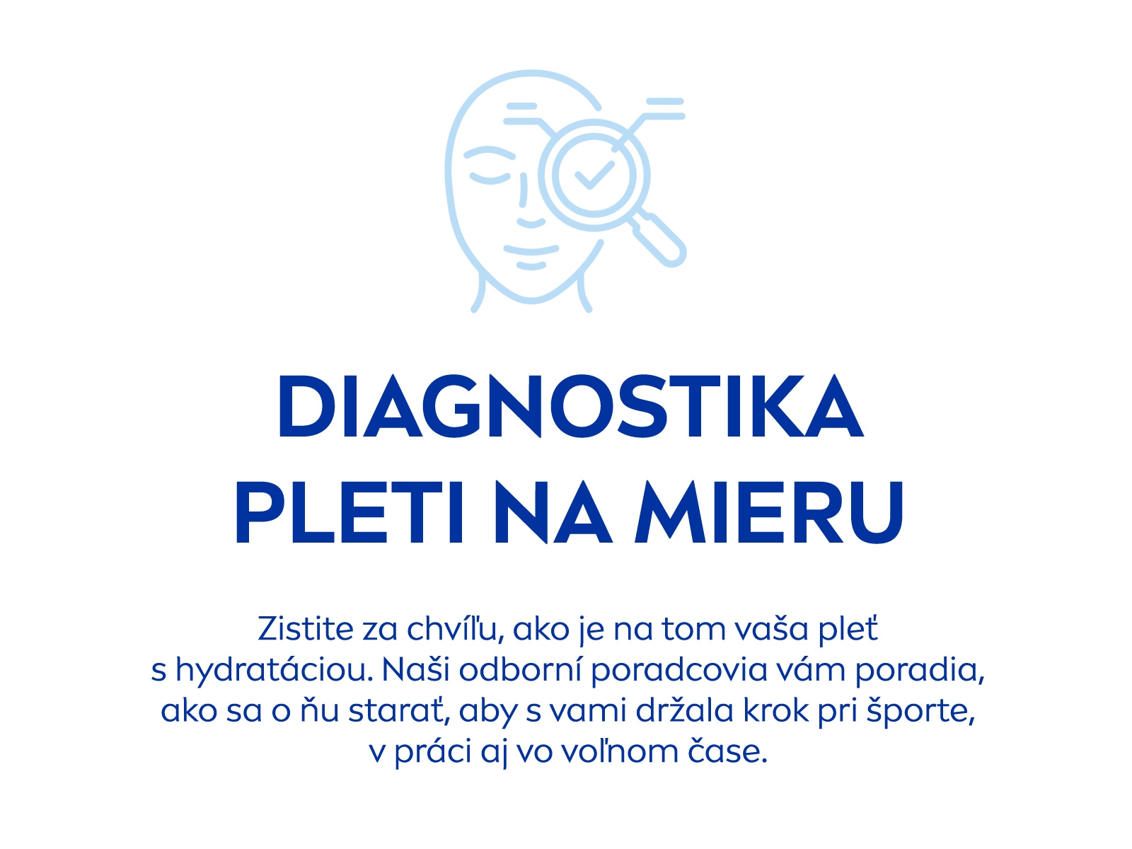 Diagnostika pleti na mieru: Zistite za chvíľu, ako je na tom vaša pleť s hydratáciou. Naši odborní poradcovia vám poradia, ako sa o ňu starať, aby s vami držala krok pri športe, v práci aj vo voľnom čase.