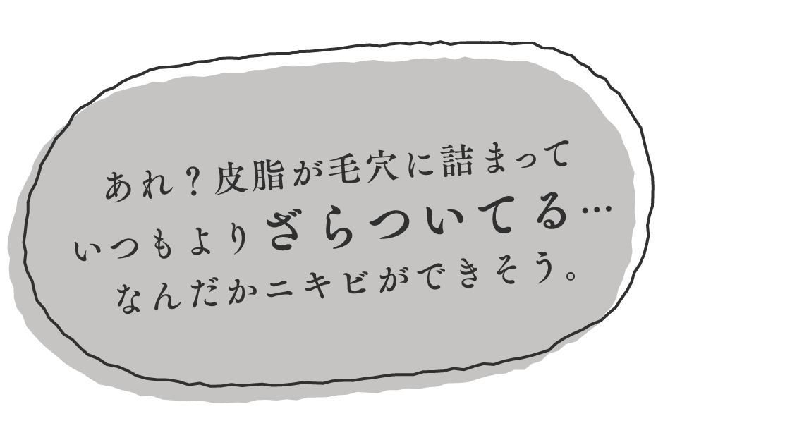 （吹き出し3） 「あれ？皮脂が毛穴に詰まっていつもよりざらついてる…なんだかニキビができそう。」