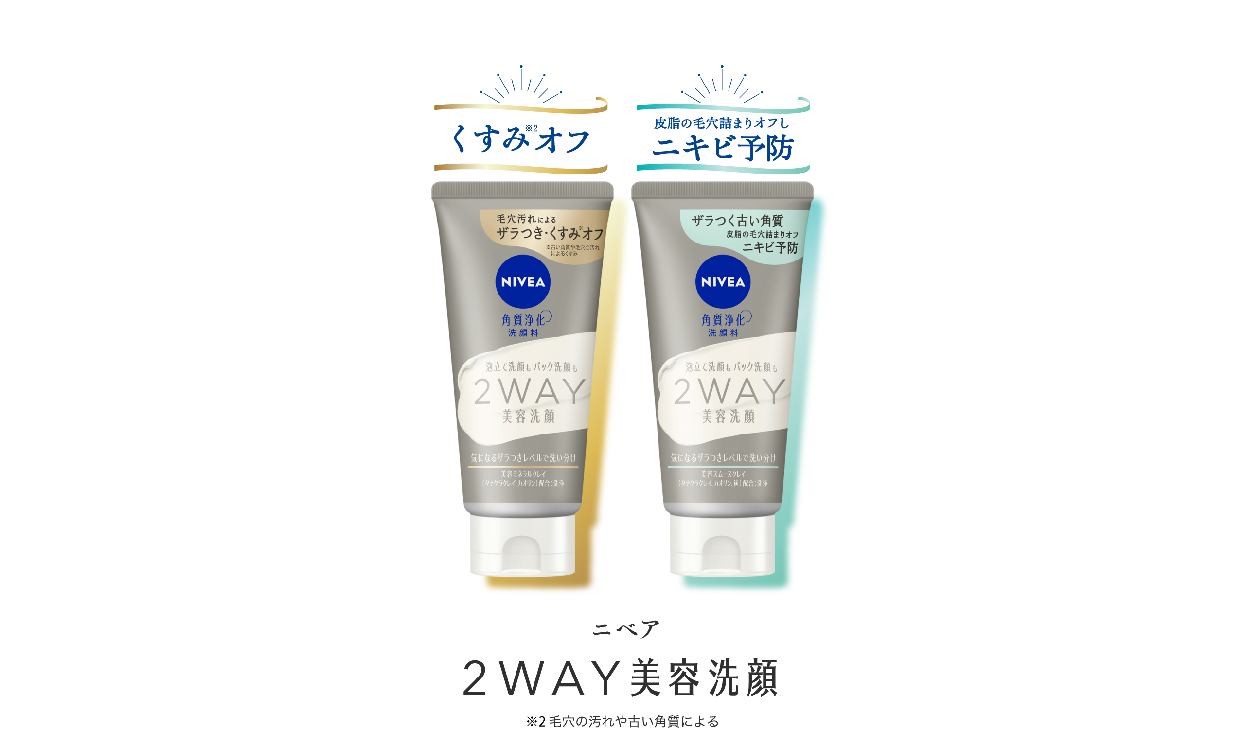 （左の商品）​  キャッチコピー：くすみオフ​  ※2 毛穴の汚れや古い角質による​  商品名：ニベア2WAY 美容洗顔​  ​  ​  （右の商品）​  キャッチコピー：皮脂の毛穴詰まりオフし、ニキビ予防​  商品名：2ニベア2WAY 美容洗顔AC