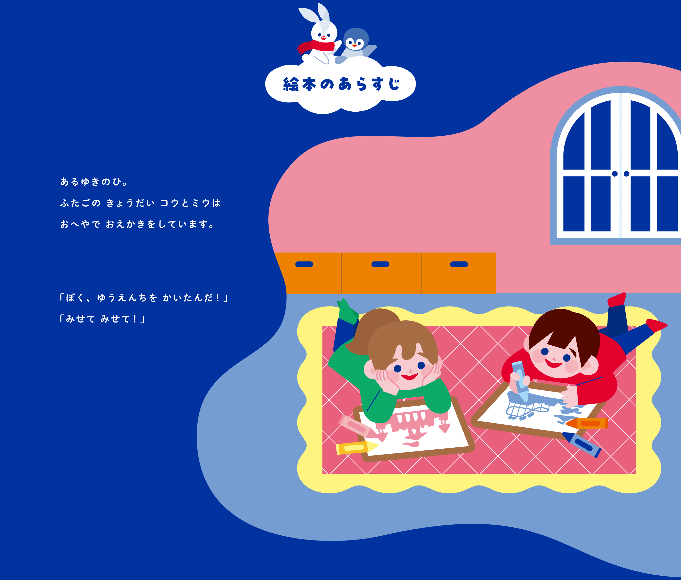 絵本のあらすじ  あるゆきのひ。ふたごのきょうだい コウとミウは おへやでおえかきをしています。  「ぼく、ゆうえんちを かいたんだ！」 「みせて みせて！」