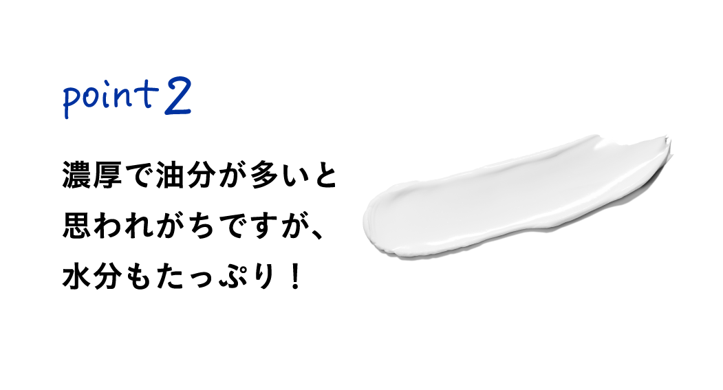 Point2
濃厚で油分が多いと思われがちですが、水分もたっぷり!