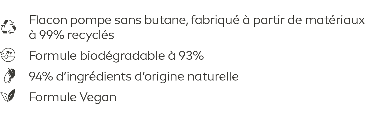 94% natural origin ingredients (incl. water); 93% biodegradable formula; Bottle made of 100% recycled material (excl: pump & label); Microplastic free formula