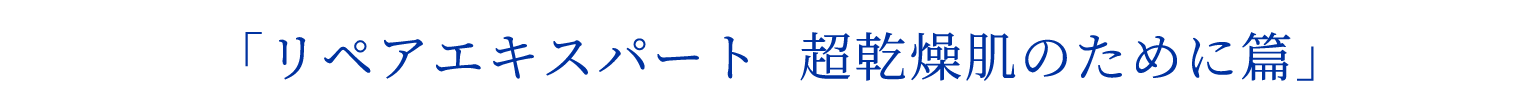 リペアエキスパート 超乾燥肌のために篇